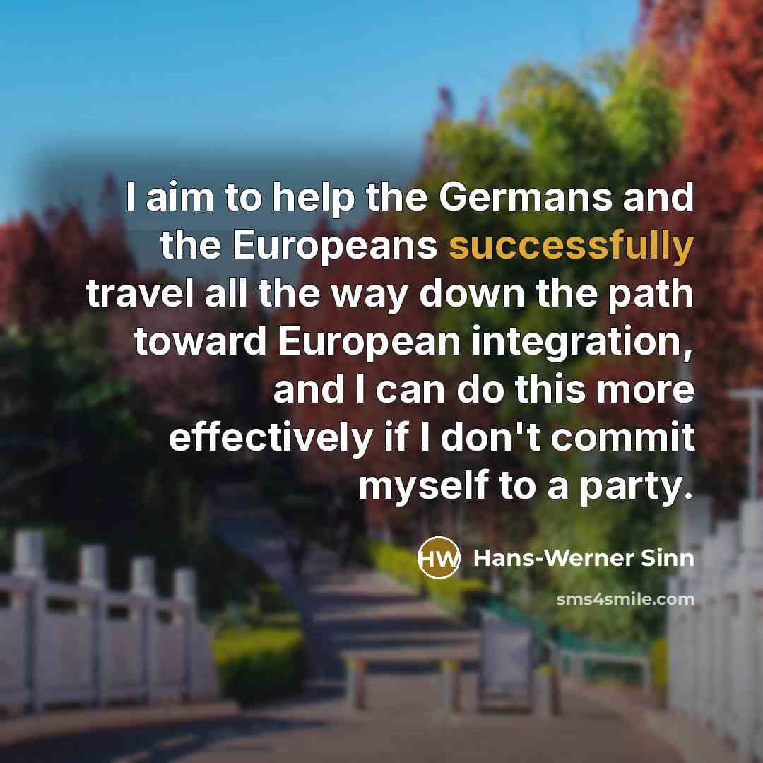 “I aim to help the Germans and the Europeans successfully travel all the way down the path toward European integration, and I can do this more effectively if I don't commit myself to a party.” quote by Hans-Werner Sinn
