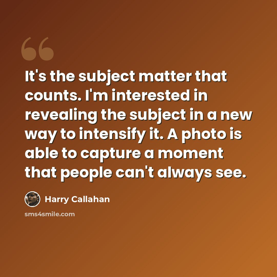 “It's the subject matter that counts. I'm interested in revealing the subject in a new way to intensify it. A photo is able to capture a moment that people can't always see.” quote by Harry Callahan