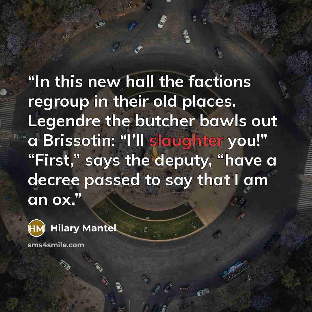 “In this new hall the factions regroup in their old places. Legendre the butcher bawls out a Brissotin: “I’ll slaughter you!” “First,” says the deputy, “have a decree passed to say that I am an ox.” quote by Hilary Mantel