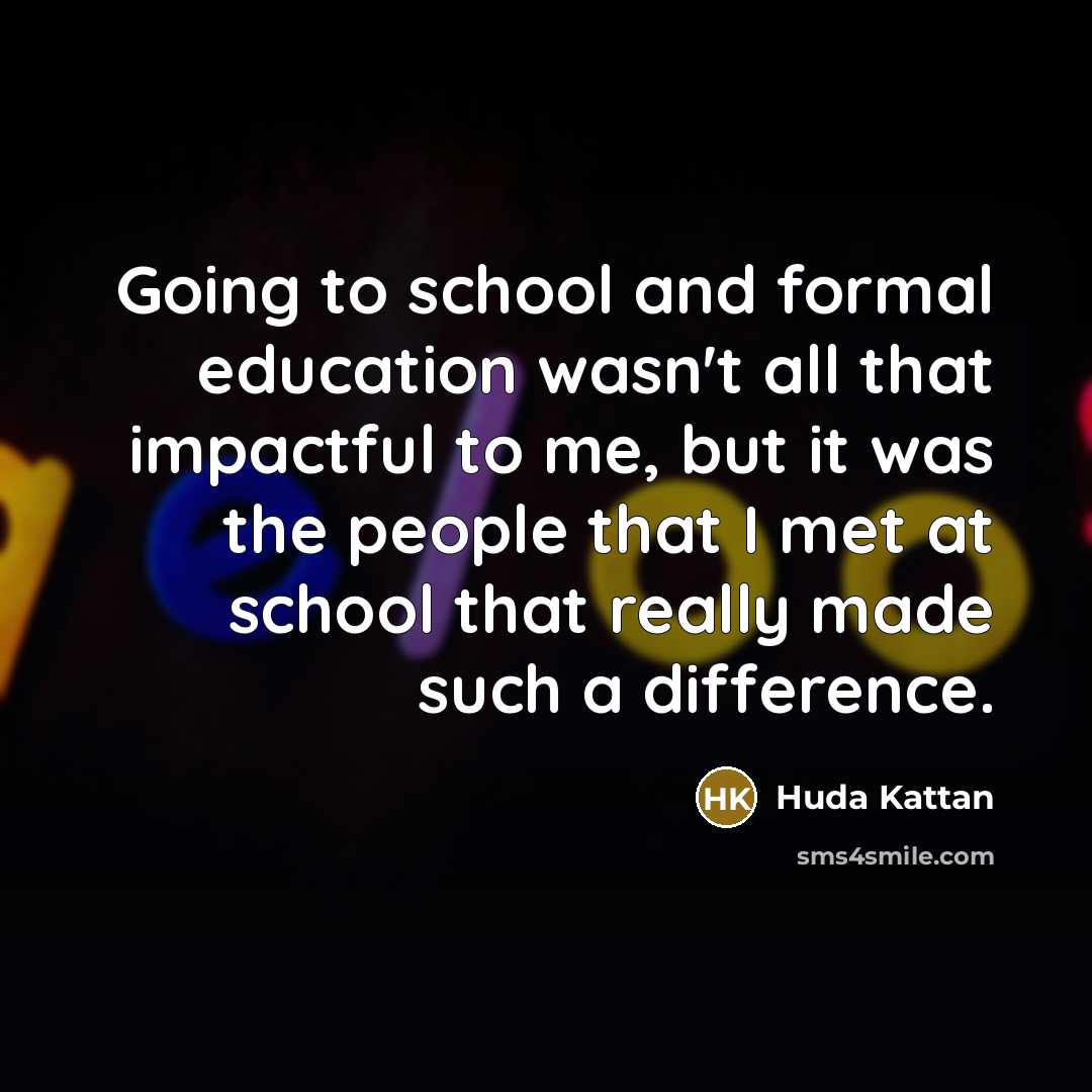 “Going to school and formal education wasn't all that impactful to me, but it was the people that I met at school that really made such a difference.” quote by Huda Kattan