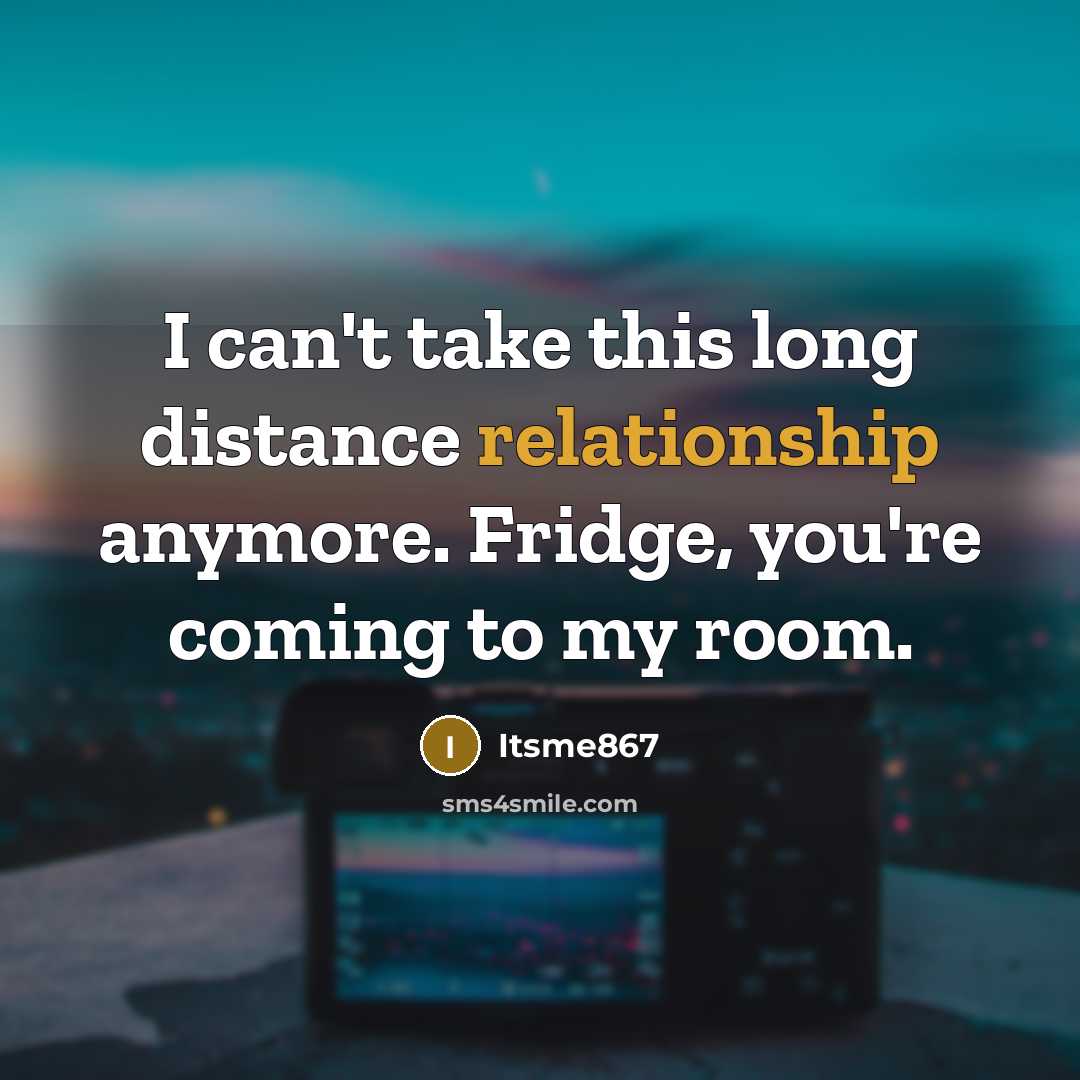 “I can't take this long distance relationship anymore. Fridge, you're coming to my room.” quote by Itsme867