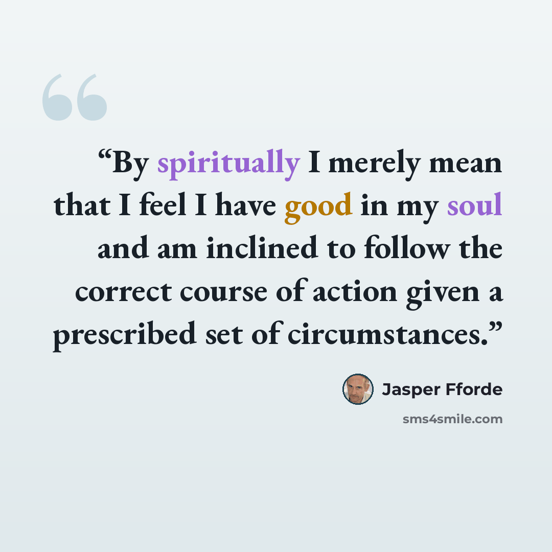 “By spiritually I merely mean that I feel I have good in my soul and am inclined to follow the correct course of action given a prescribed set of circumstances.” quote by Jasper Fforde