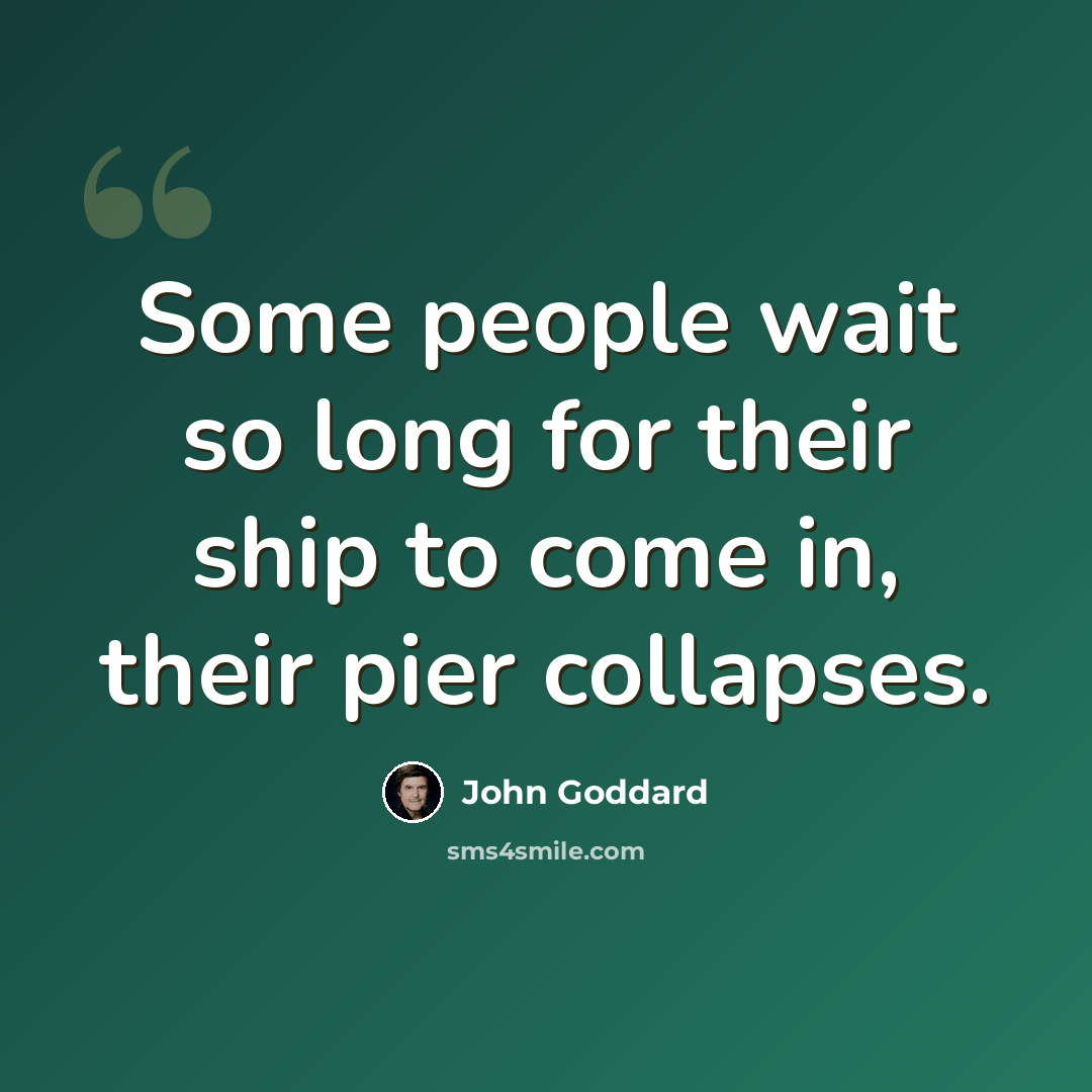 “Some people wait so long for their ship to come in, their pier collapses.” quote by John Goddard