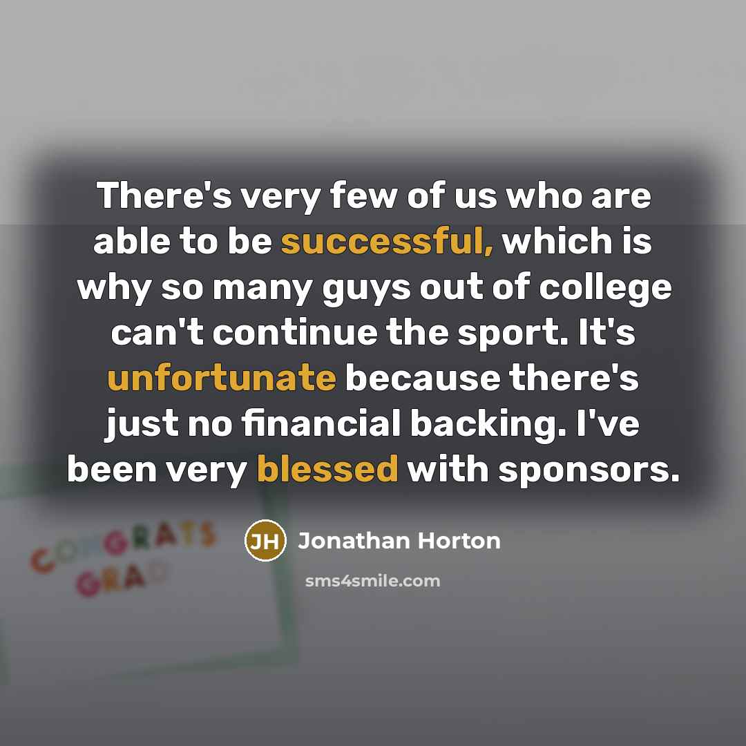 “There's very few of us who are able to be successful, which is why so many guys out of college can't continue the sport. It's unfortunate because there's just no financial backing. I've been very blessed with sponsors.” quote by Jonathan Horton