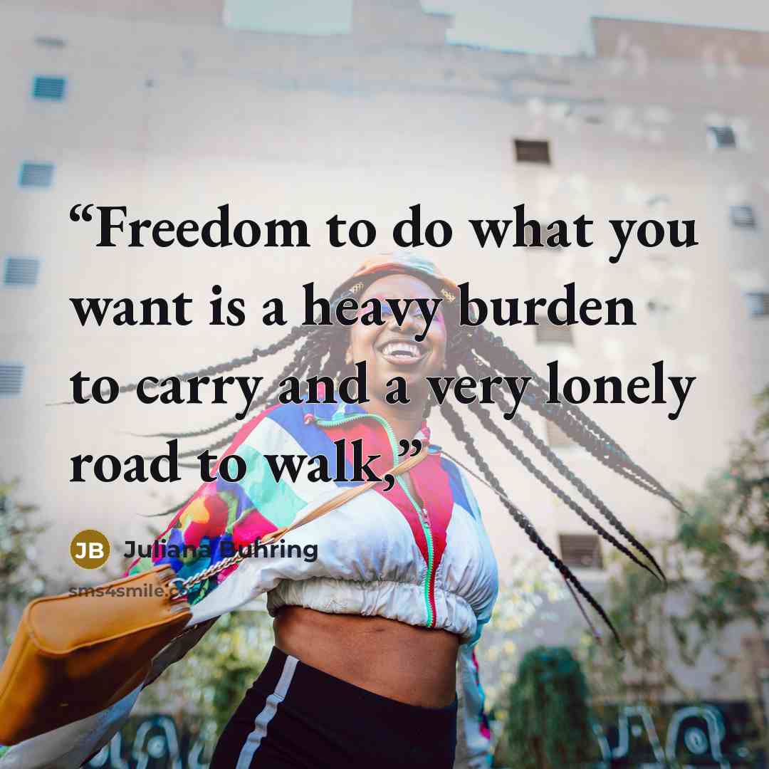 “Freedom to do what you want is a heavy burden to carry and a very lonely road to walk,” quote by Juliana Buhring