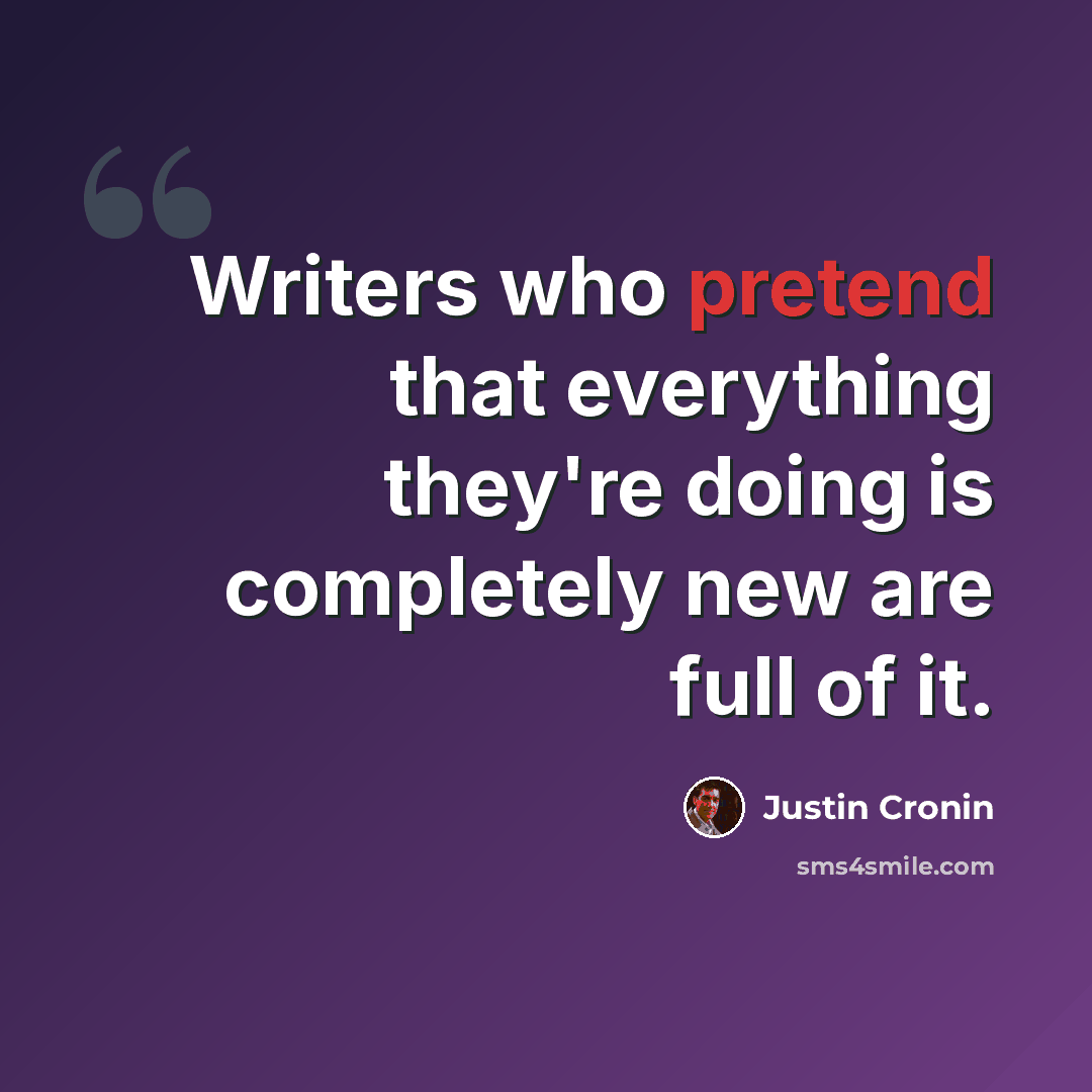 “Writers who pretend that everything they're doing is completely new are full of it.” quote by Justin Cronin