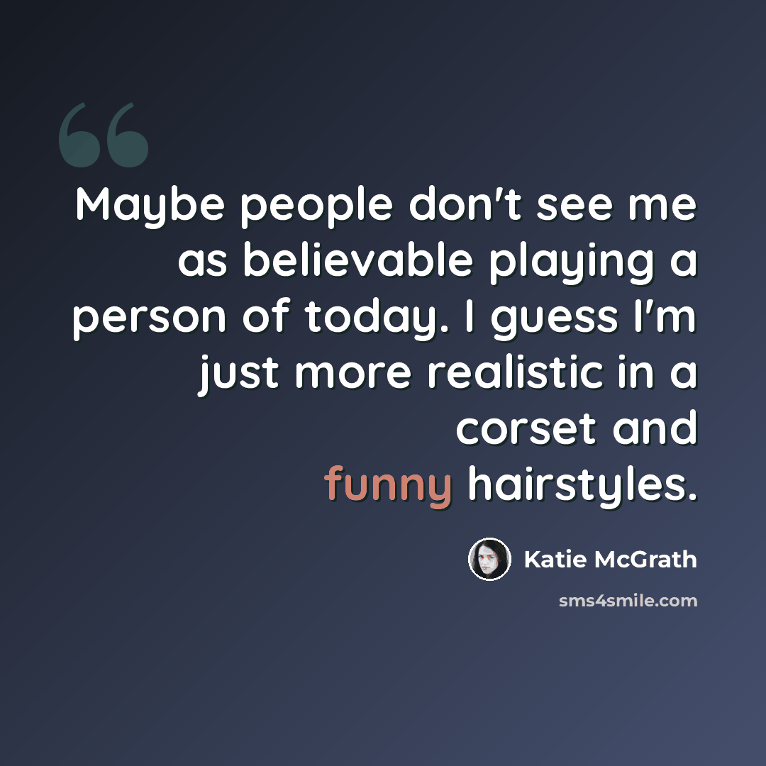 “Maybe people don't see me as believable playing a person of today. I guess I'm just more realistic in a corset and funny hairstyles.” quote by Katie McGrath