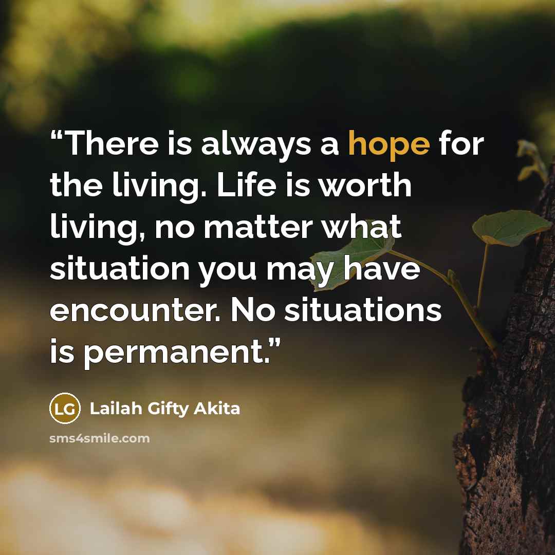 “There is always a hope for the living. Life is worth living, no matter what situation you may have encounter. No situations is permanent.” quote by Lailah Gifty Akita