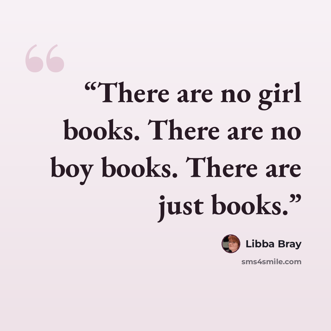 “There are no girl books. There are no boy books. There are just books.” quote by Libba Bray