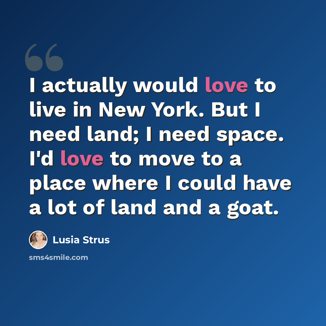 “I actually would love to live in New York. But I need land; I need space. I'd love to move to a place where I could have a lot of land and a goat.” quote by Lusia Strus