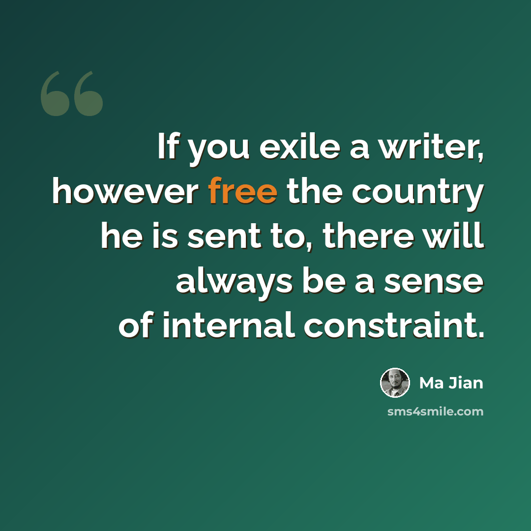 “If you exile a writer, however free the country he is sent to, there will always be a sense of internal constraint.” quote by Ma Jian