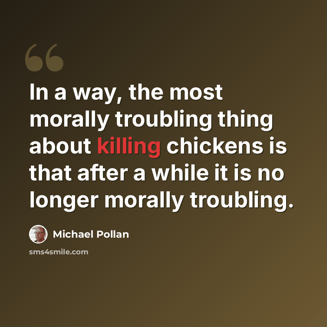 “In a way, the most morally troubling thing about killing chickens is that after a while it is no longer morally troubling.” quote by Michael Pollan