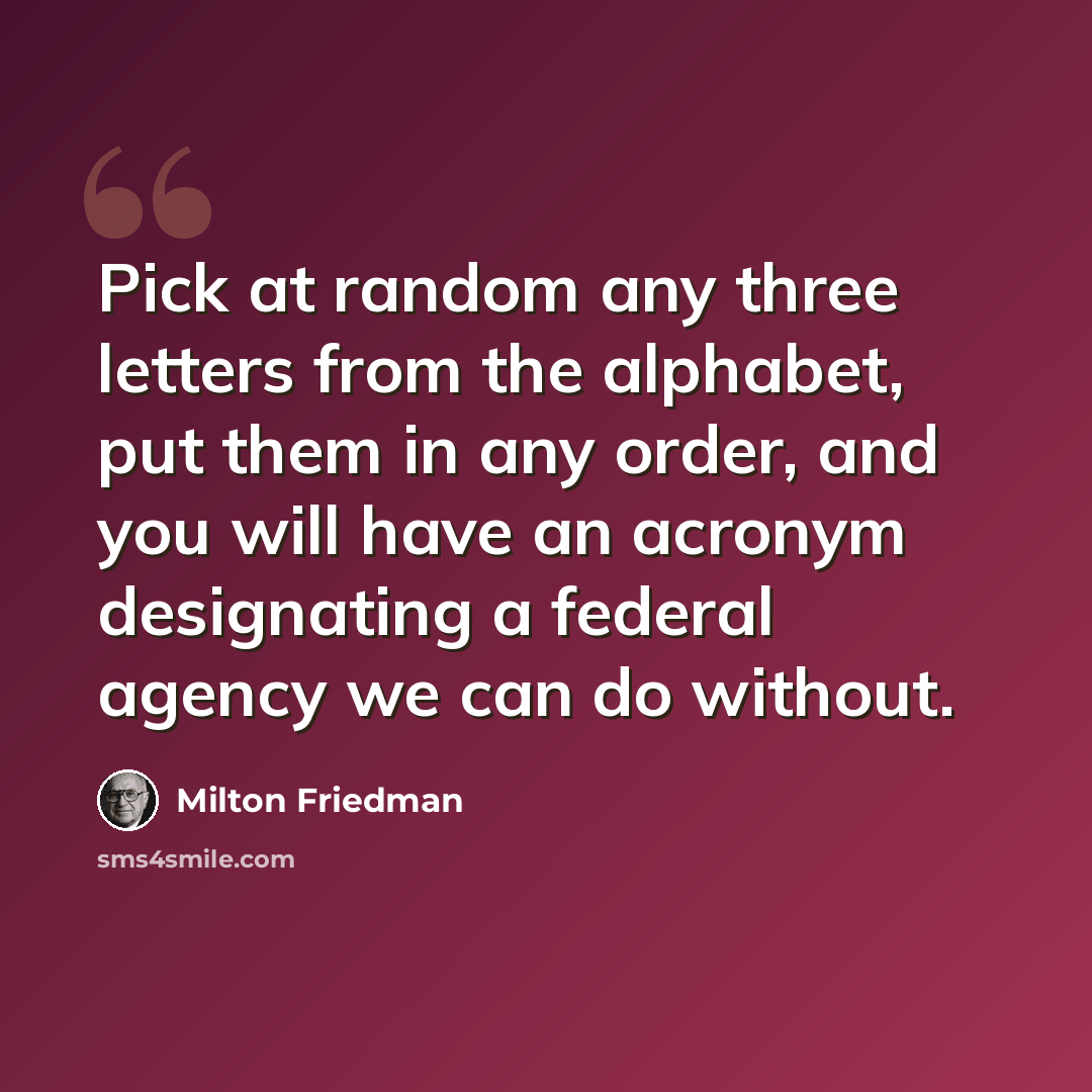 “Pick at random any three letters from the alphabet, put them in any order, and you will have an acronym designating a federal agency we can do without.” quote by Milton Friedman