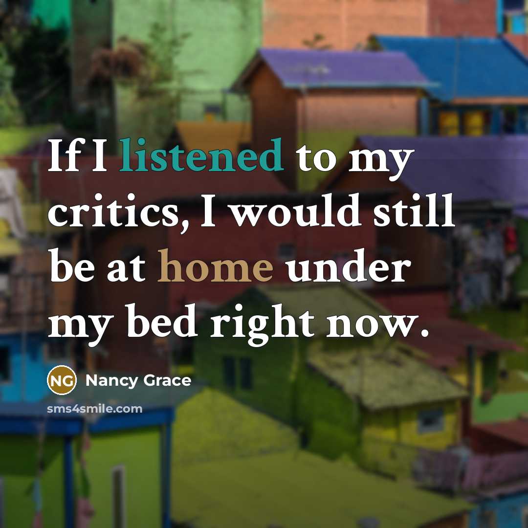 “If I listened to my critics, I would still be at home under my bed right now.” quote by Nancy Grace