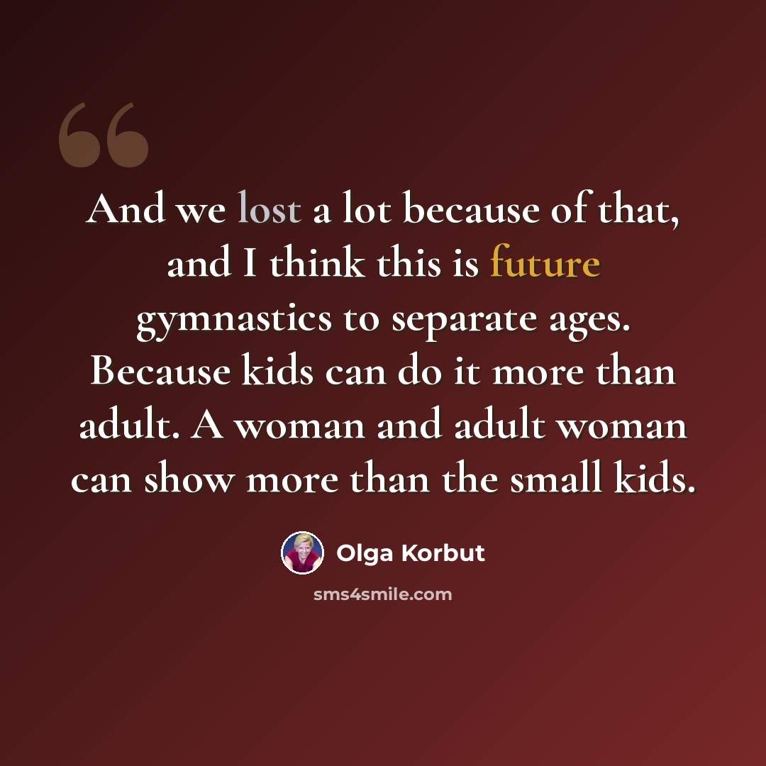“And we lost a lot because of that, and I think this is future gymnastics to separate ages. Because kids can do it more than adult. A woman and adult woman can show more than the small kids.” quote by Olga Korbut