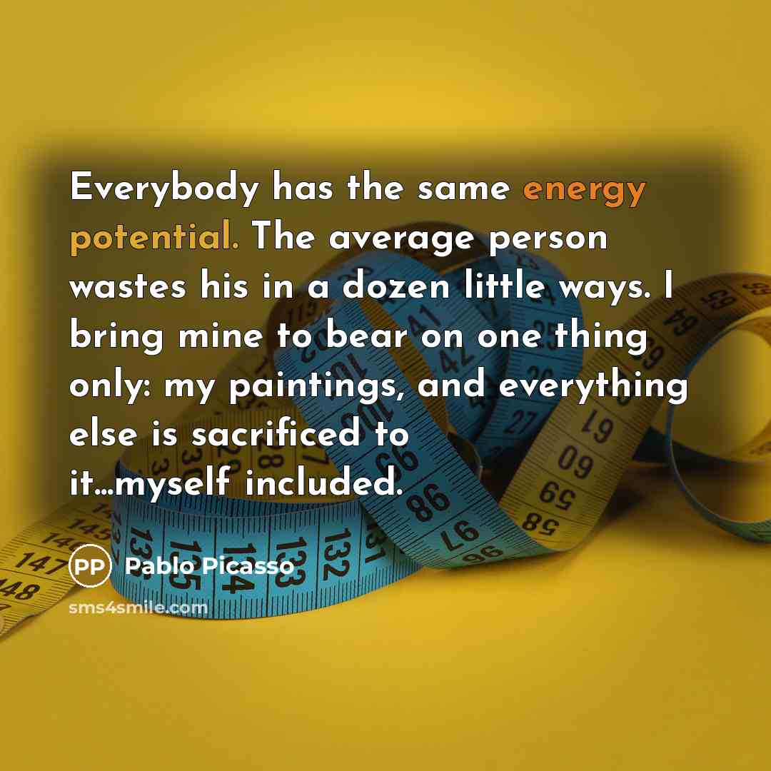 “Everybody has the same energy potential. The average person wastes his in a dozen little ways. I bring mine to bear on one thing only: my paintings, and everything else is sacrificed to it...myself included.” quote by Pablo Picasso