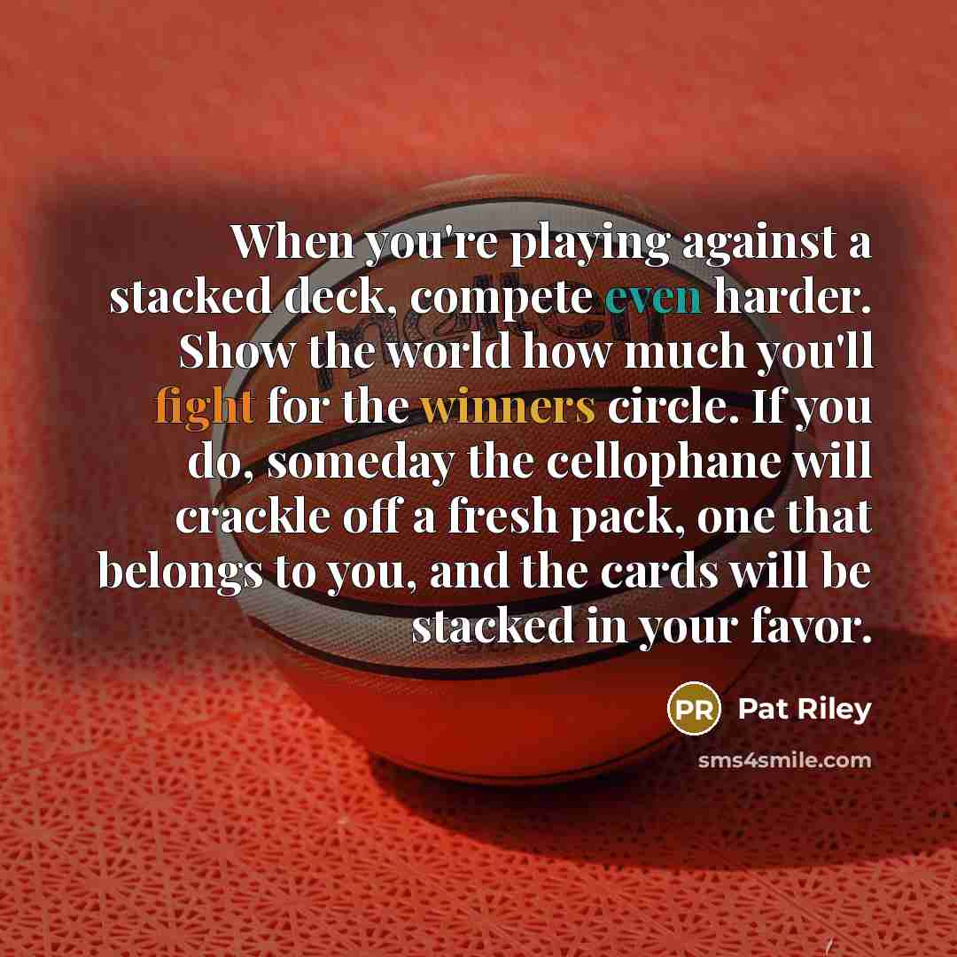 “When you're playing against a stacked deck, compete even harder. Show the world how much you'll fight for the winners circle. If you do, someday the cellophane will crackle off a fresh pack, one that belongs to you, and the cards will be stacked in your favor.” quote by Pat Riley