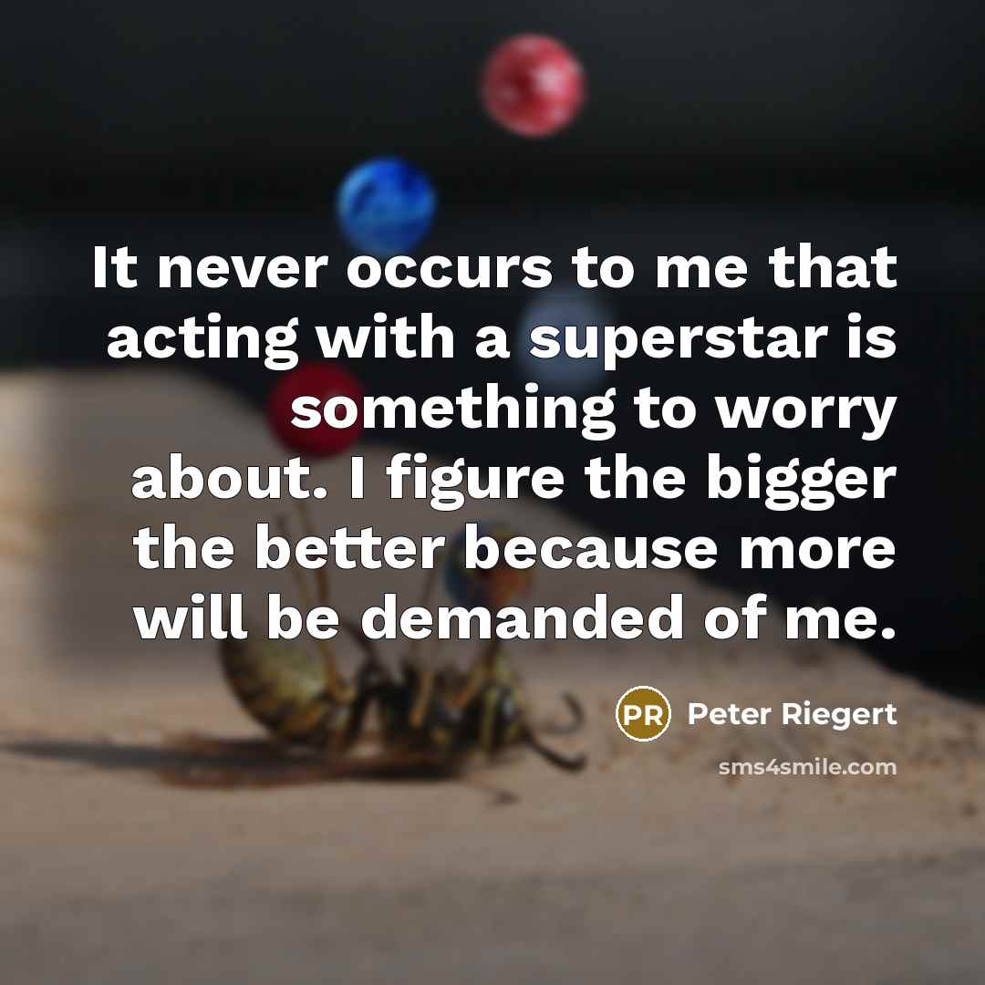 “It never occurs to me that acting with a superstar is something to worry about. I figure the bigger the better because more will be demanded of me.” quote by Peter Riegert