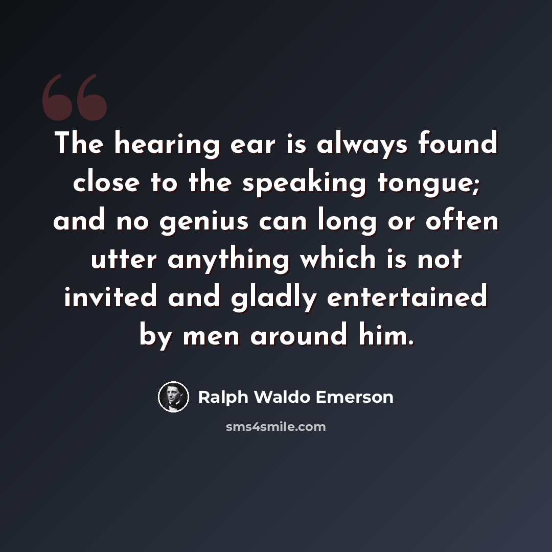“The hearing ear is always found close to the speaking tongue; and no genius can long or often utter anything which is not invited and gladly entertained by men around him.” quote by Ralph Waldo Emerson