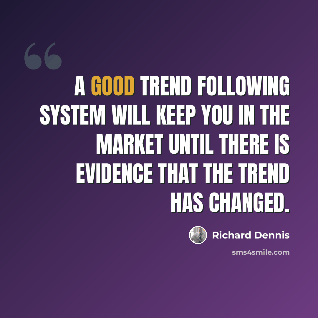 “A good trend following system will keep you in the market until there is evidence that the trend has changed.” quote by Richard Dennis