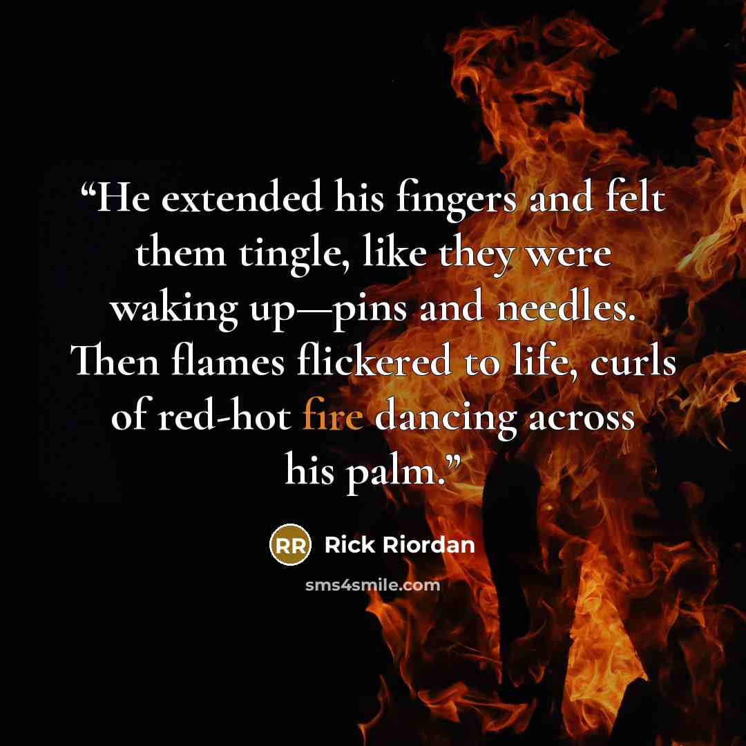 “He extended his fingers and felt them tingle, like they were waking up—pins and needles. Then flames flickered to life, curls of red-hot fire dancing across his palm.” quote by Rick Riordan