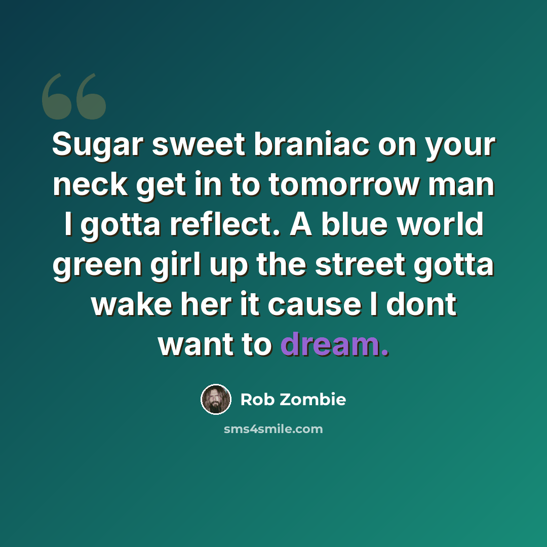 “Sugar sweet braniac on your neck get in to tomorrow man I gotta reflect. A blue world green girl up the street gotta wake her it cause I dont want to dream.” quote by Rob Zombie