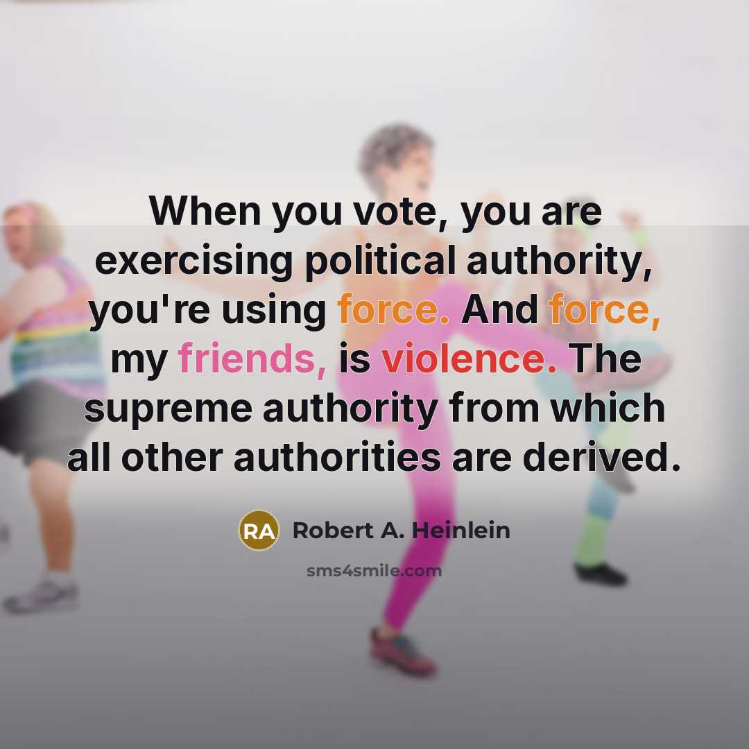 “When you vote, you are exercising political authority, you're using force. And force, my friends, is violence. The supreme authority from which all other authorities are derived.” quote by Robert A. Heinlein
