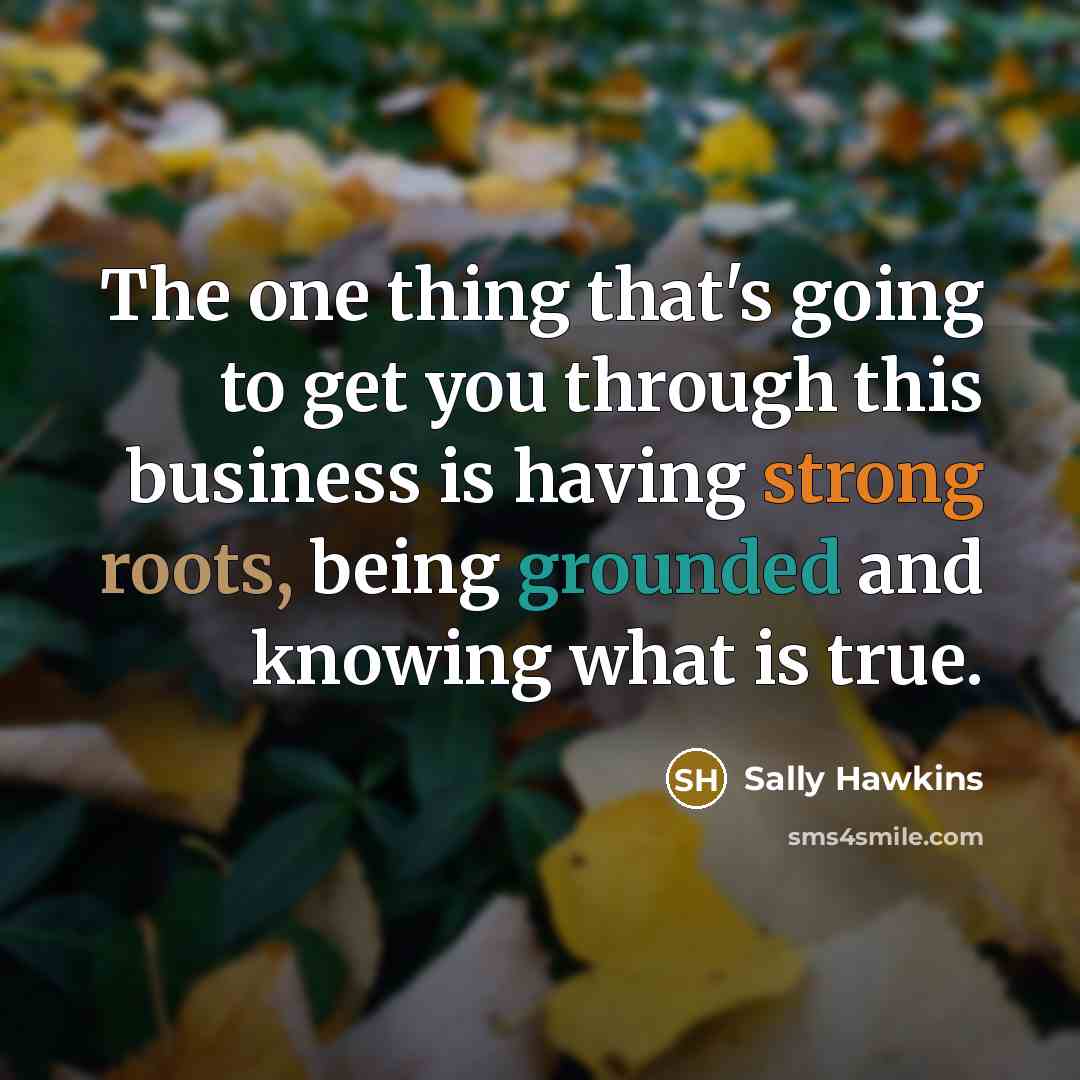 “The one thing that's going to get you through this business is having strong roots, being grounded and knowing what is true.” quote by Sally Hawkins