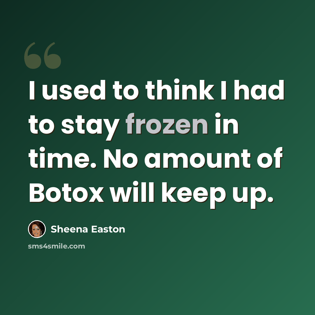 “I used to think I had to stay frozen in time. No amount of Botox will keep up.” quote by Sheena Easton
