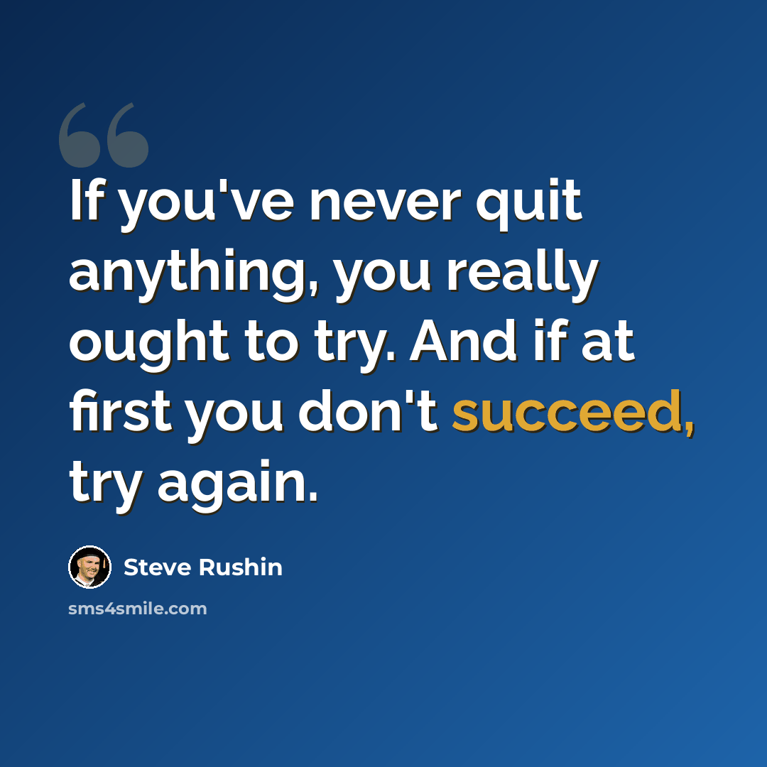 “If you've never quit anything, you really ought to try. And if at first you don't succeed, try again.” quote by Steve Rushin