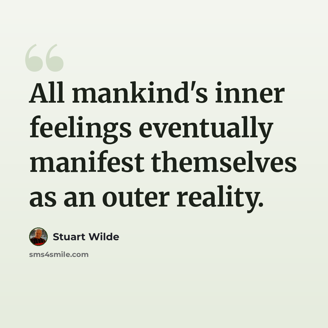 “All mankind's inner feelings eventually manifest themselves as an outer reality.” quote by Stuart Wilde