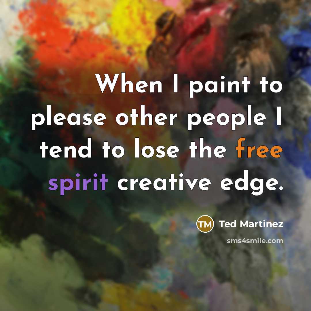 “When I paint to please other people I tend to lose the free spirit creative edge.” quote by Ted Martinez