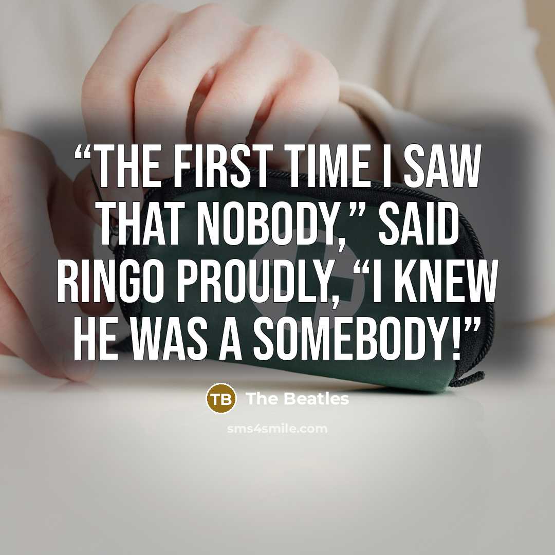 “The first time I saw that nobody,” said Ringo proudly, “I knew he was a somebody!” quote by The Beatles