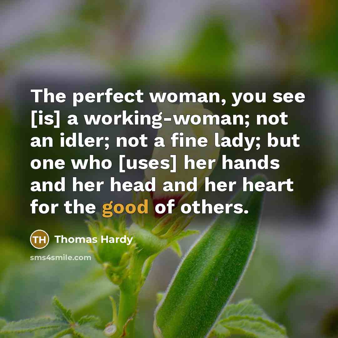 “The perfect woman, you see [is] a working-woman; not an idler; not a fine lady; but one who [uses] her hands and her head and her heart for the good of others.” quote by Thomas Hardy