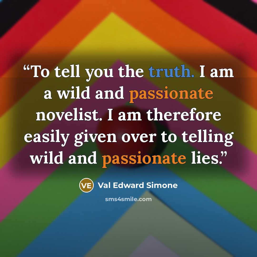 “To tell you the truth. I am a wild and passionate novelist. I am therefore easily given over to telling wild and passionate lies.” quote by Val Edward Simone