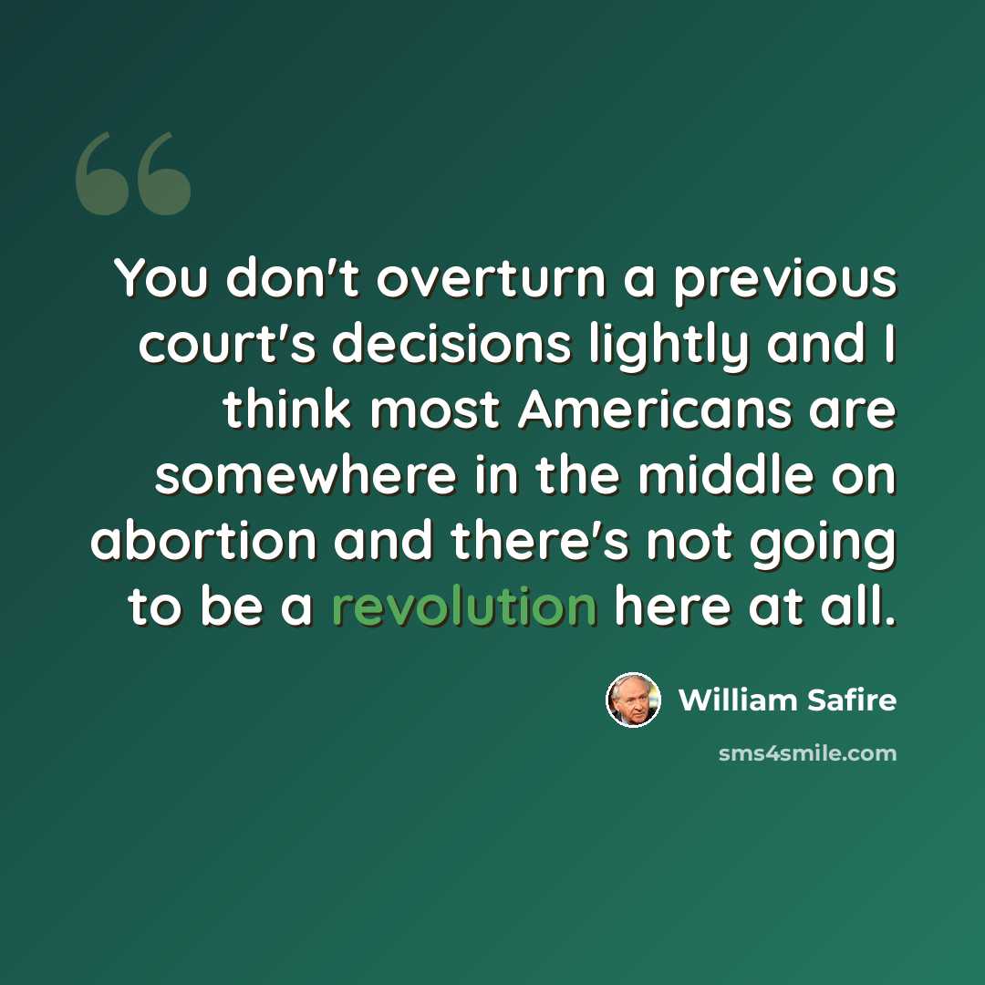 “You don't overturn a previous court's decisions lightly and I think most Americans are somewhere in the middle on abortion and there's not going to be a revolution here at all.” quote by William Safire