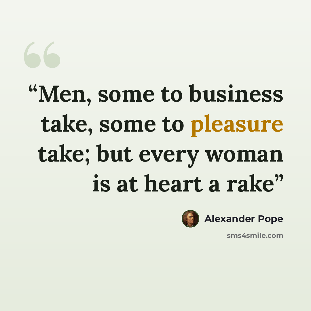 “Men, some to business take, some to pleasure take; but every woman is at heart a rake” quote by Alexander Pope