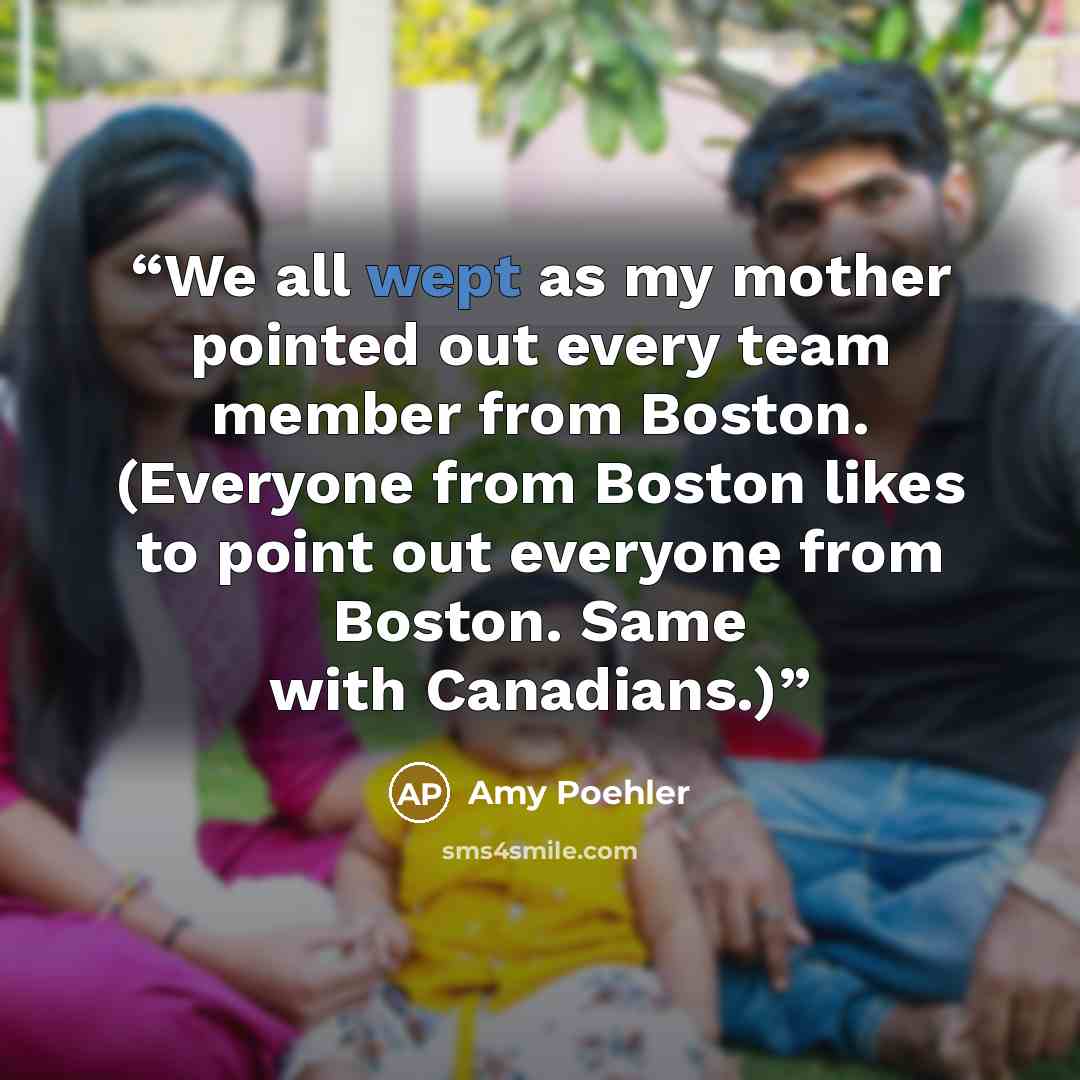 “We all wept as my mother pointed out every team member from Boston. (Everyone from Boston likes to point out everyone from Boston. Same with Canadians.)” quote by Amy Poehler