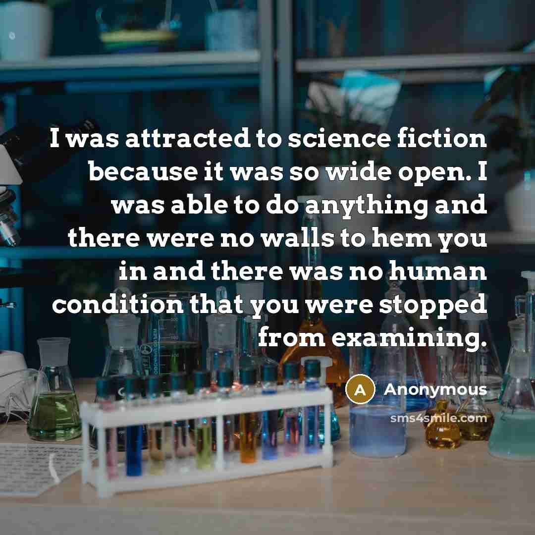 “I was attracted to science fiction because it was so wide open. I was able to do anything and there were no walls to hem you in and there was no human condition that you were stopped from examining.” quote by Anonymous