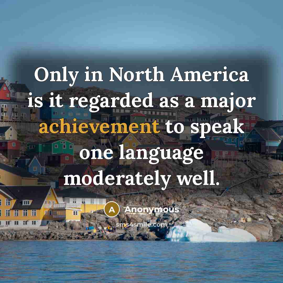 “Only in North America is it regarded as a major achievement to speak one language moderately well.” quote by Anonymous