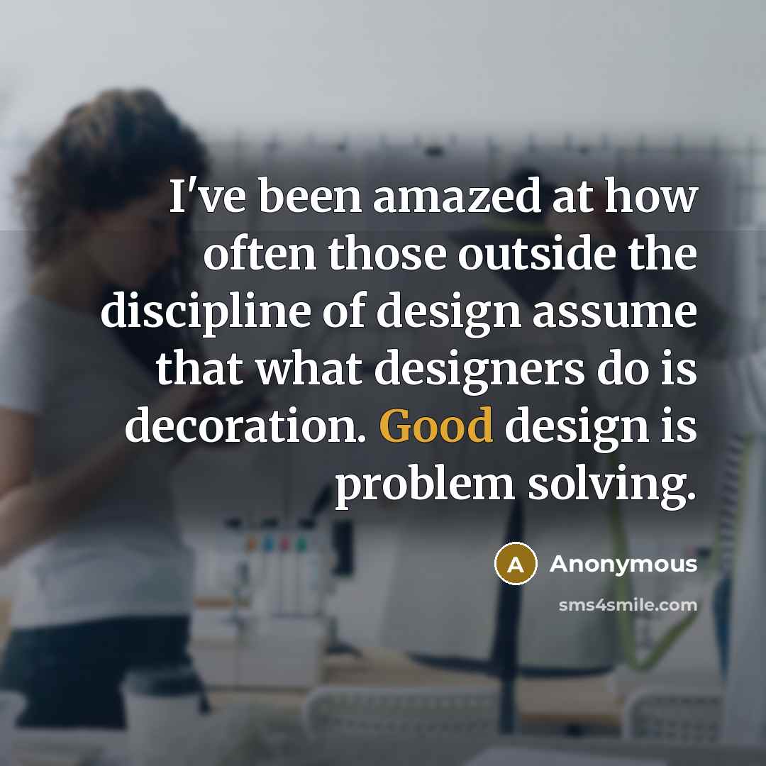 “I've been amazed at how often those outside the discipline of design assume that what designers do is decoration. Good design is problem solving.” quote by Anonymous