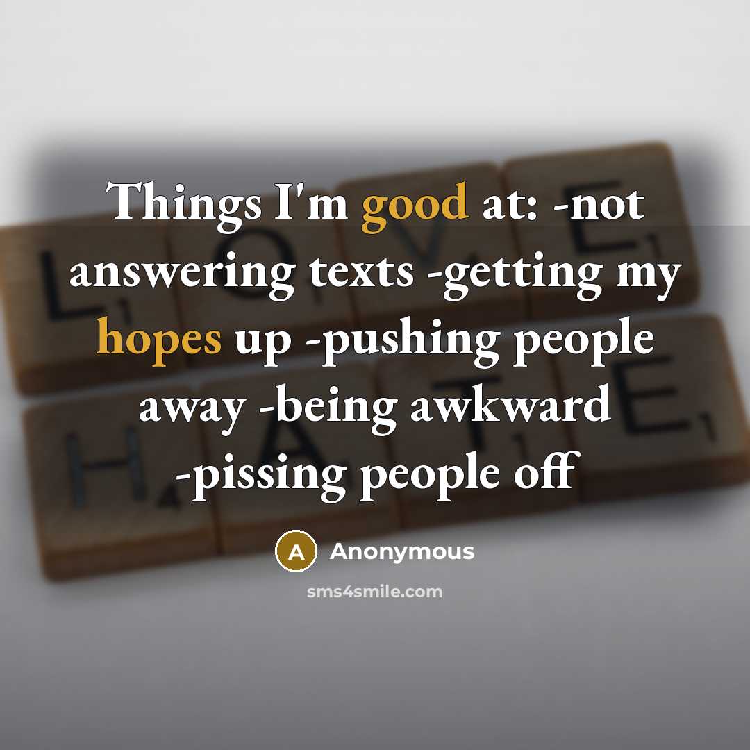 “Things I'm good at: -not answering texts -getting my hopes up -pushing people away -being awkward -pissing people off” quote by Anonymous