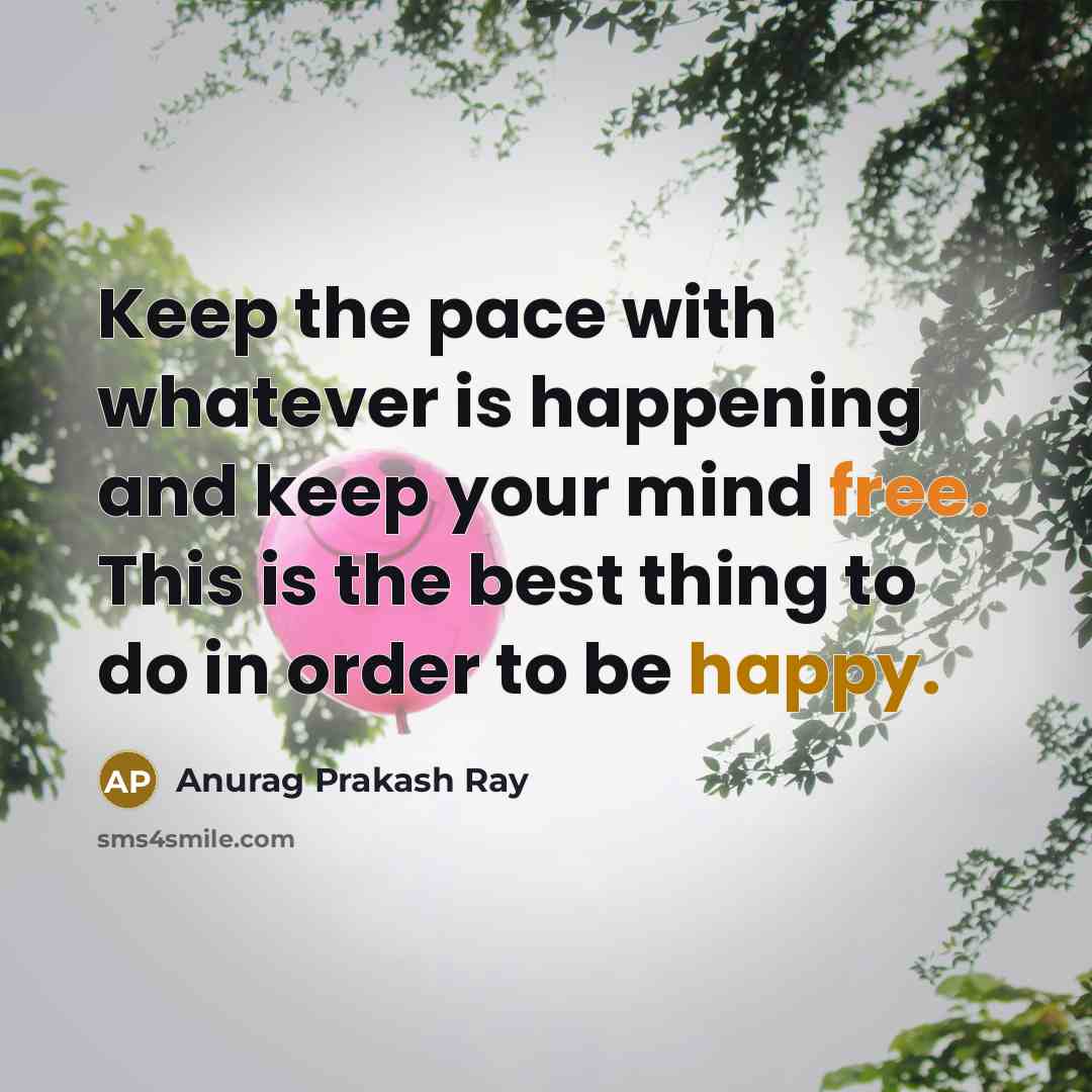 “Keep the pace with whatever is happening and keep your mind free. This is the best thing to do in order to be happy.” quote by Anurag Prakash Ray
