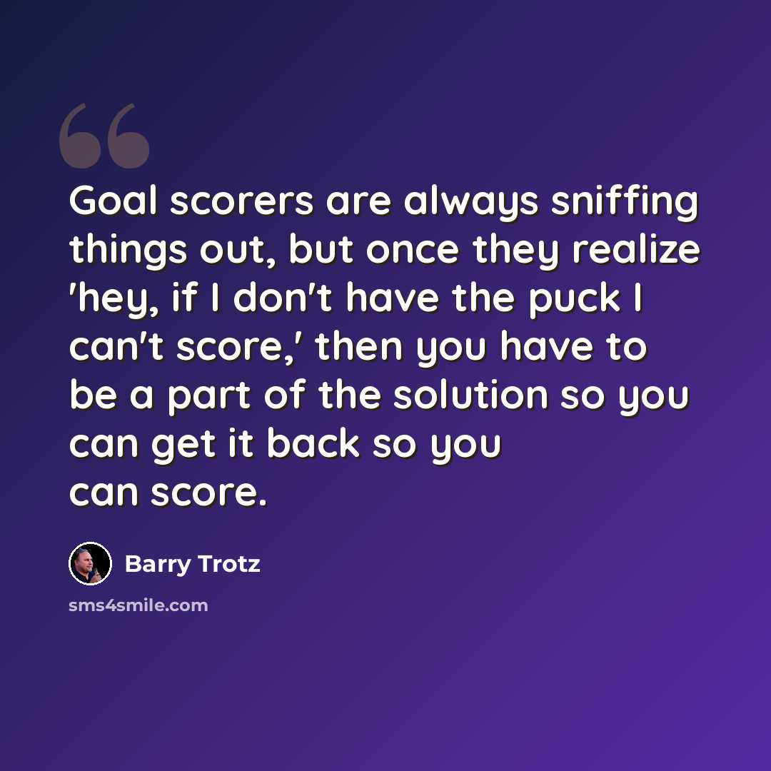 “Goal scorers are always sniffing things out, but once they realize 'hey, if I don't have the puck I can't score,' then you have to be a part of the solution so you can get it back so you can score.” quote by Barry Trotz