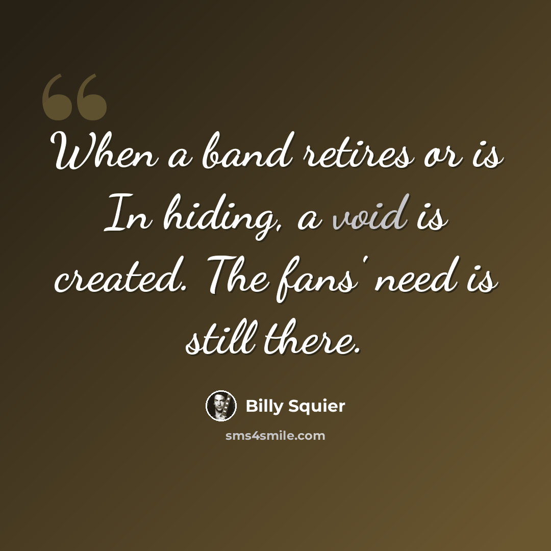 “When a band retires or is In hiding, a void is created. The fans' need is still there.” quote by Billy Squier
