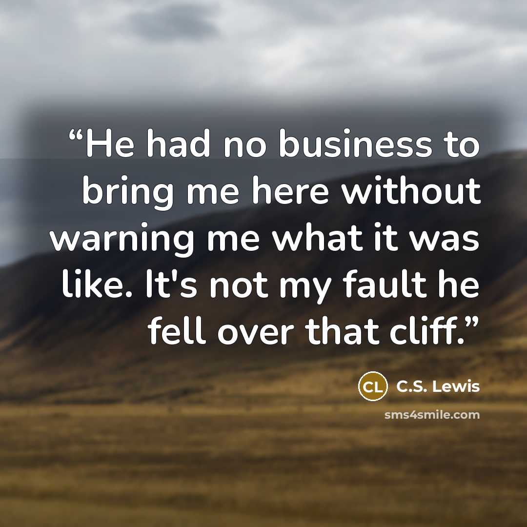 “He had no business to bring me here without warning me what it was like. It's not my fault he fell over that cliff.” quote by C.S. Lewis