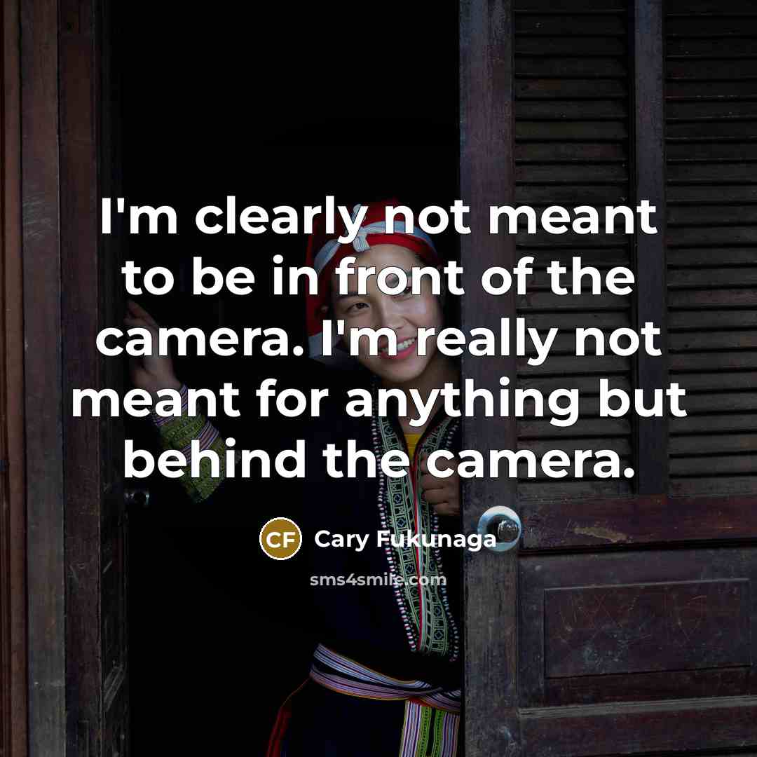 “I'm clearly not meant to be in front of the camera. I'm really not meant for anything but behind the camera.” quote by Cary Fukunaga