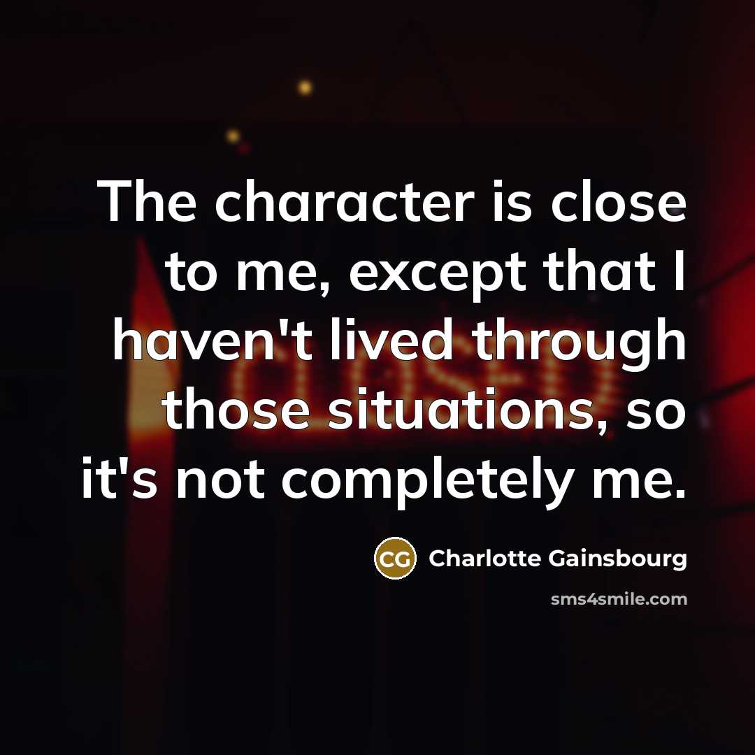 “The character is close to me, except that I haven't lived through those situations, so it's not completely me.” quote by Charlotte Gainsbourg