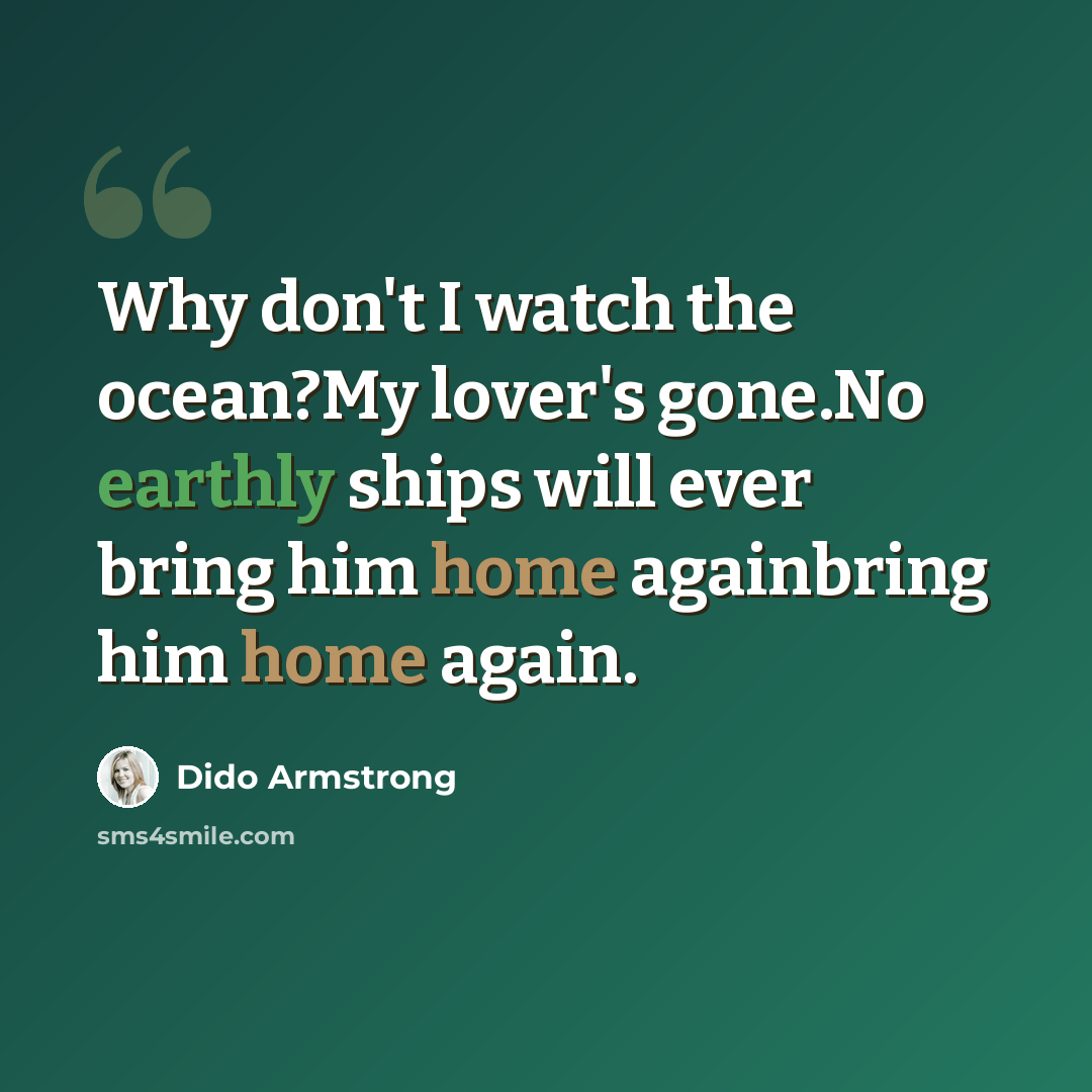 “Why don't I watch the ocean?My lover's gone.No earthly ships will ever bring him home againbring him home again.” quote by Dido Armstrong