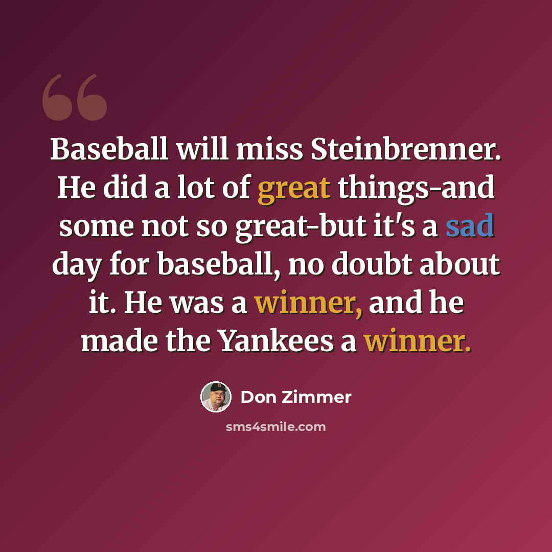 “Baseball will miss Steinbrenner. He did a lot of great things-and some not so great-but it's a sad day for baseball, no doubt about it. He was a winner, and he made the Yankees a winner.” quote by Don Zimmer